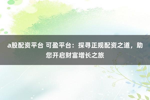 a股配资平台 可盈平台：探寻正规配资之道，助您开启财富增长之旅