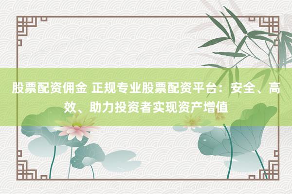 股票配资佣金 正规专业股票配资平台：安全、高效、助力投资者实现资产增值