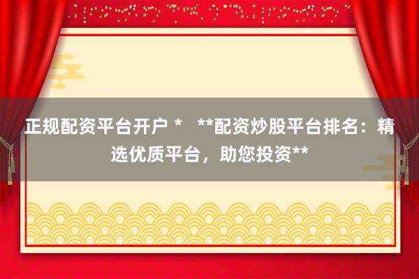 正规配资平台开户 *   **配资炒股平台排名：精选优质平台，助您投资**