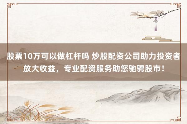 股票10万可以做杠杆吗 炒股配资公司助力投资者放大收益，专业配资服务助您驰骋股市！