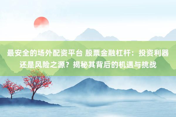 最安全的场外配资平台 股票金融杠杆：投资利器还是风险之源？揭秘其背后的机遇与挑战