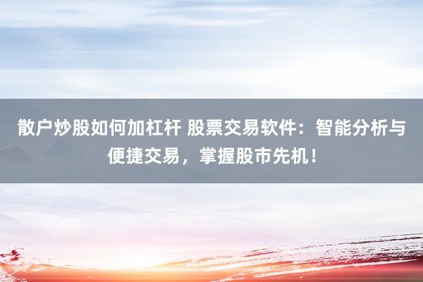 散户炒股如何加杠杆 股票交易软件：智能分析与便捷交易，掌握股市先机！