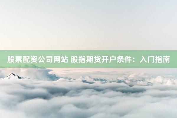 股票配资公司网站 股指期货开户条件：入门指南