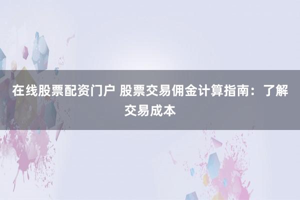 在线股票配资门户 股票交易佣金计算指南：了解交易成本