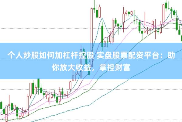 个人炒股如何加杠杆控股 实盘股票配资平台：助你放大收益，掌控财富