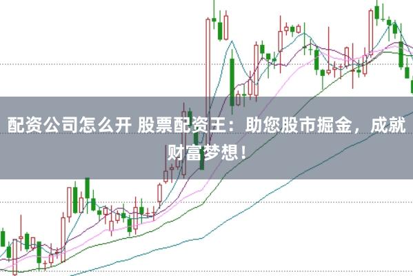 配资公司怎么开 股票配资王：助您股市掘金，成就财富梦想！