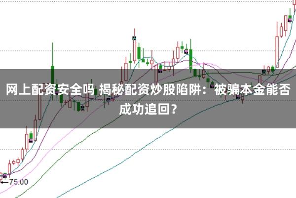 网上配资安全吗 揭秘配资炒股陷阱：被骗本金能否成功追回？