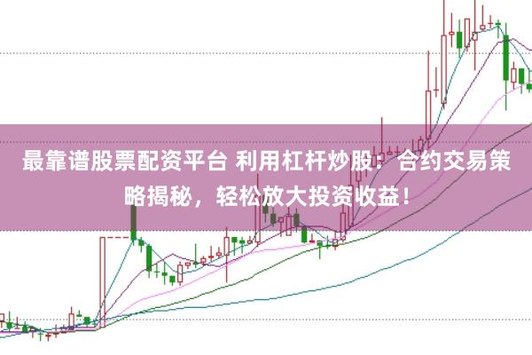 最靠谱股票配资平台 利用杠杆炒股：合约交易策略揭秘，轻松放大投资收益！