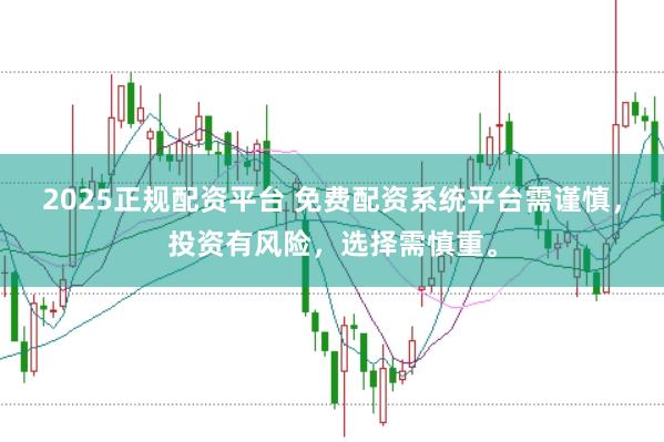 2025正规配资平台 免费配资系统平台需谨慎，投资有风险，选择需慎重。