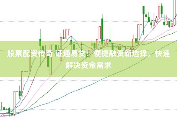 股票配资传奇 证通易贷:便捷融资新选择,快速解决资金需求