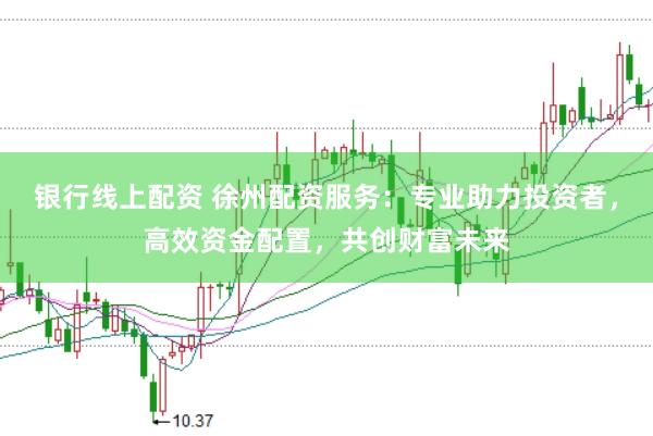 银行线上配资 徐州配资服务：专业助力投资者，高效资金配置，共创财富未来