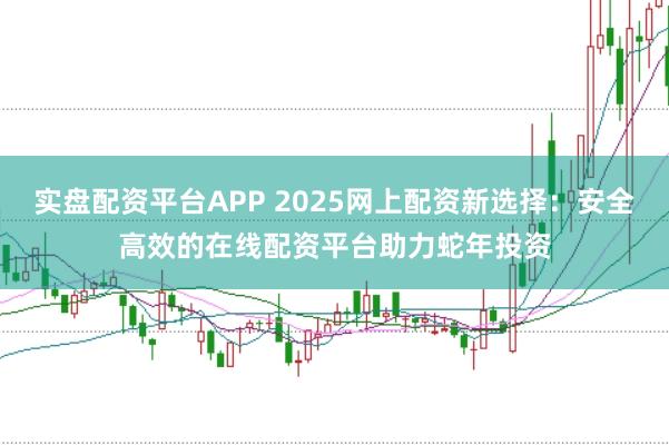 实盘配资平台APP 2025网上配资新选择：安全高效的在线配资平台助力蛇年投资