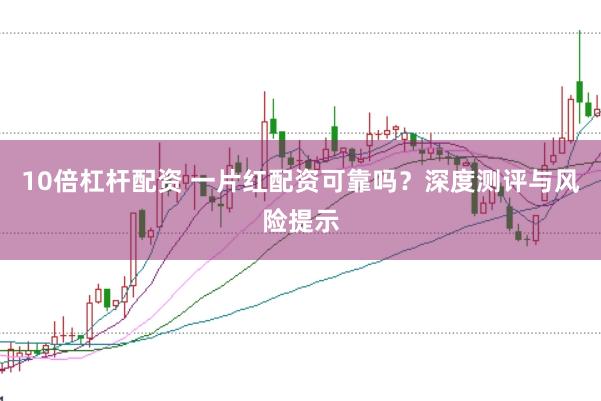 10倍杠杆配资 一片红配资可靠吗？深度测评与风险提示