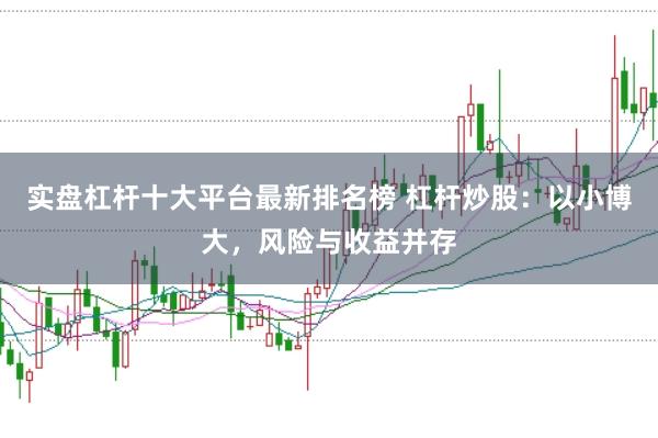 实盘杠杆十大平台最新排名榜 杠杆炒股：以小博大，风险与收益并存
