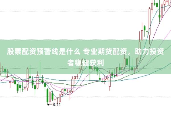 股票配资预警线是什么 专业期货配资，助力投资者稳健获利