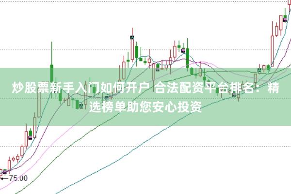 炒股票新手入门如何开户 合法配资平台排名：精选榜单助您安心投资