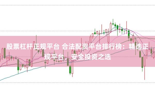 股票杠杆正规平台 合法配资平台排行榜：精选正规平台，安全投资之选