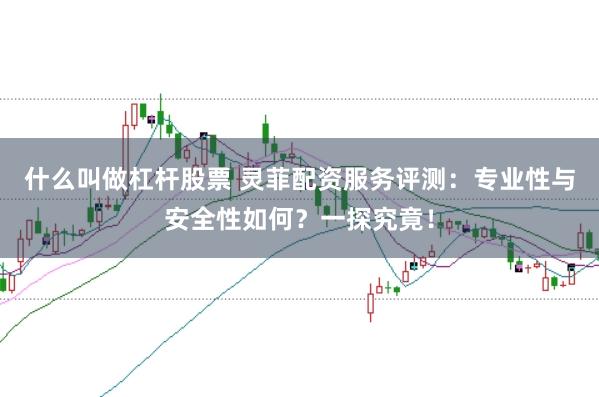 什么叫做杠杆股票 灵菲配资服务评测：专业性与安全性如何？一探究竟！