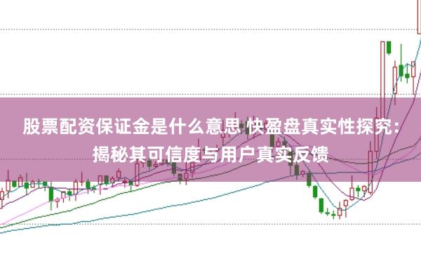 股票配资保证金是什么意思 快盈盘真实性探究：揭秘其可信度与用户真实反馈