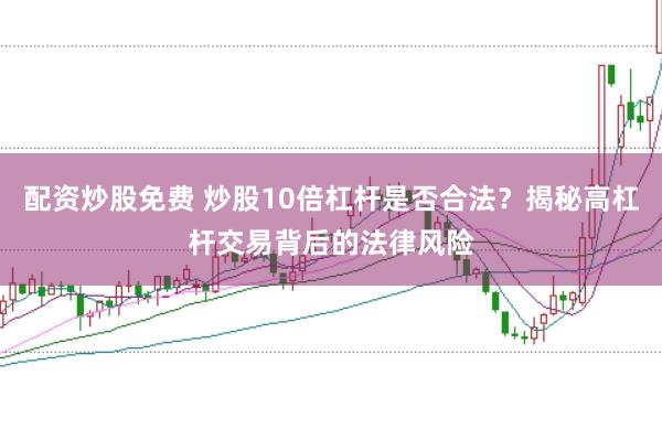 配资炒股免费 炒股10倍杠杆是否合法?揭秘高杠杆交易背后的法律风险