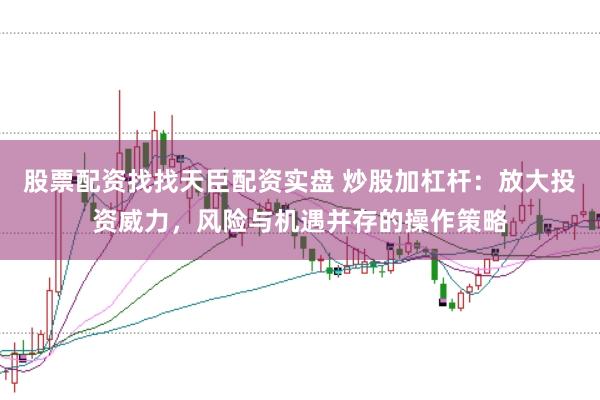 股票配资找找天臣配资实盘 炒股加杠杆:放大投资威力,风险与机遇并存的操作策略