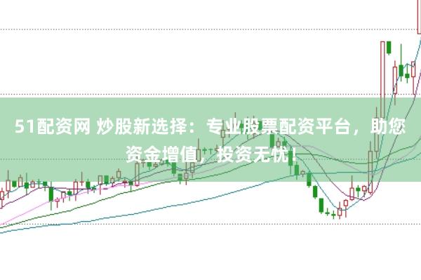 51配资网 炒股新选择:专业股票配资平台,助您资金增值,投资无忧!