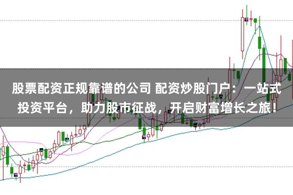 股票配资正规靠谱的公司 配资炒股门户：一站式投资平台，助力股市征战，开启财富增长之旅！