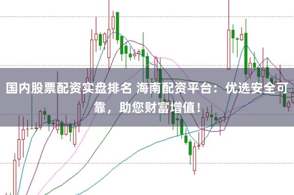 国内股票配资实盘排名 海南配资平台：优选安全可靠，助您财富增值！