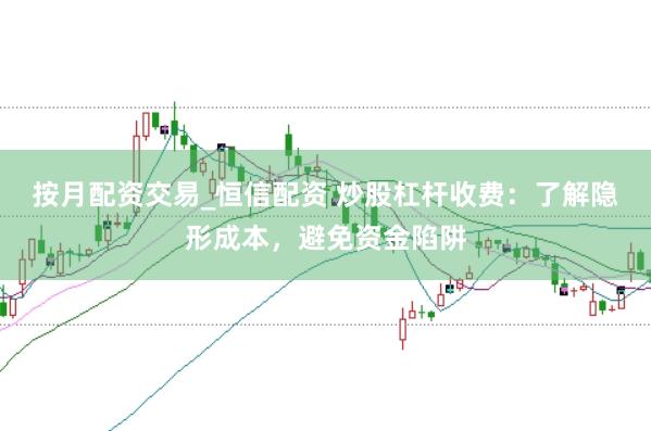 按月配资交易_恒信配资 炒股杠杆收费：了解隐形成本，避免资金陷阱
