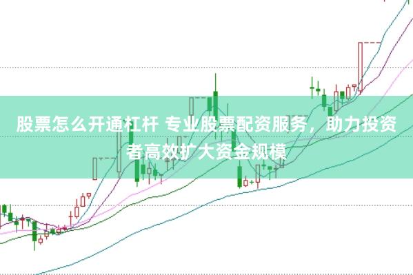股票怎么开通杠杆 专业股票配资服务，助力投资者高效扩大资金规模