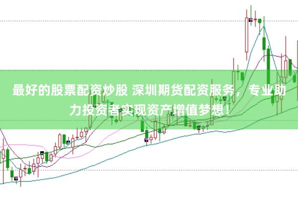 最好的股票配资炒股 深圳期货配资服务，专业助力投资者实现资产增值梦想！