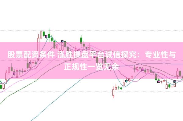 股票配资条件 泓胜操盘平台诚信探究：专业性与正规性一览无余