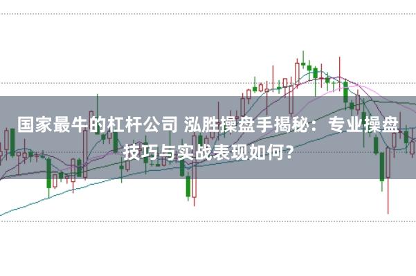 国家最牛的杠杆公司 泓胜操盘手揭秘:专业操盘技巧与实战表现如何?