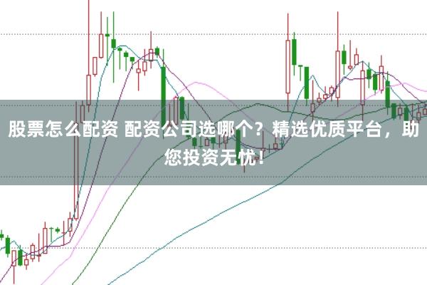 股票怎么配资 配资公司选哪个？精选优质平台，助您投资无忧！