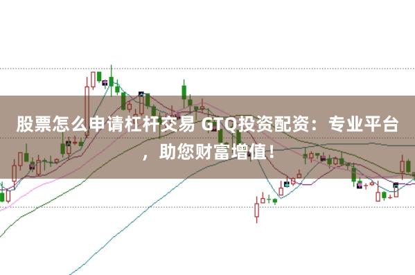 股票怎么申请杠杆交易 GTQ投资配资：专业平台，助您财富增值！