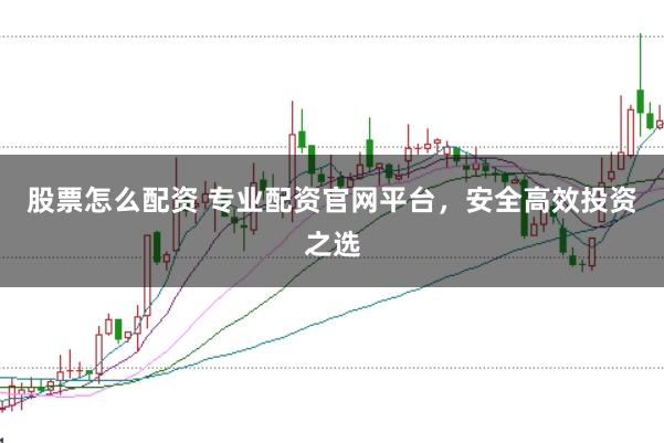 股票怎么配资 专业配资官网平台，安全高效投资之选