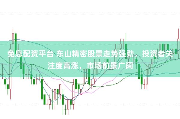 免息配资平台 东山精密股票走势强劲，投资者关注度高涨，市场前景广阔