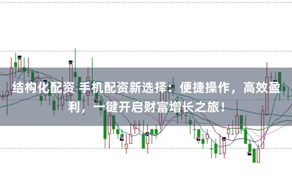结构化配资 手机配资新选择：便捷操作，高效盈利，一键开启财富增长之旅！