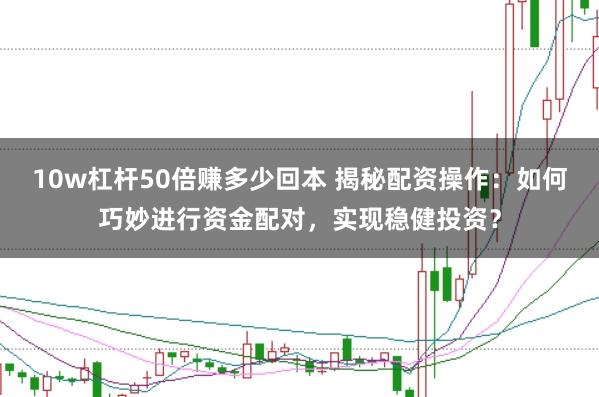 10w杠杆50倍赚多少回本 揭秘配资操作：如何巧妙进行资金配对，实现稳健投资？