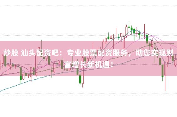 炒股 汕头配资吧：专业股票配资服务，助您实现财富增长新机遇！