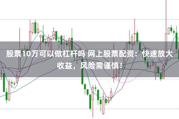 股票10万可以做杠杆吗 网上股票配资：快速放大收益，风险需谨慎！