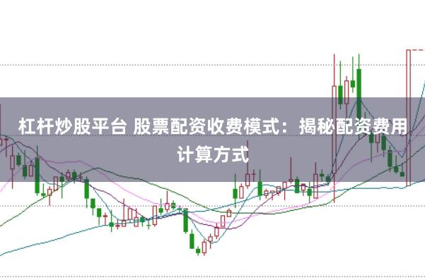 杠杆炒股平台 股票配资收费模式：揭秘配资费用计算方式