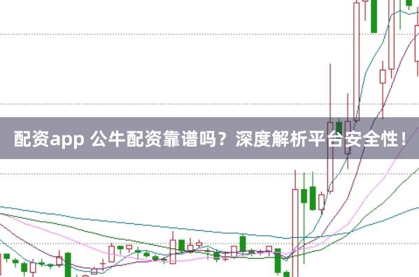 配资app 公牛配资靠谱吗？深度解析平台安全性！