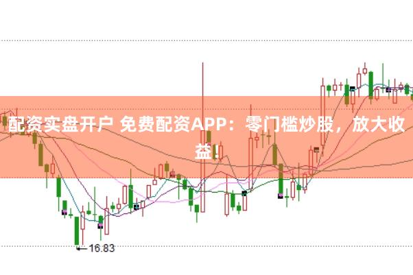 配资实盘开户 免费配资APP：零门槛炒股，放大收益！