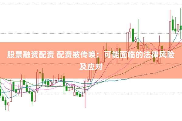 股票融资配资 配资被传唤：可能面临的法律风险及应对