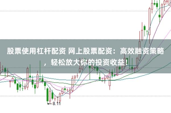 股票使用杠杆配资 网上股票配资：高效融资策略，轻松放大你的投资收益！