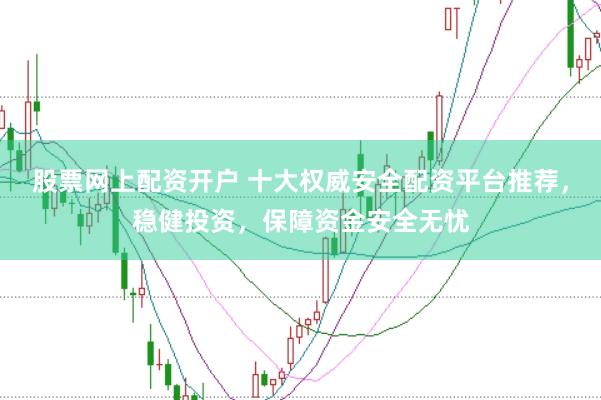 股票网上配资开户 十大权威安全配资平台推荐，稳健投资，保障资金安全无忧