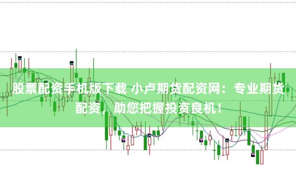 股票配资手机版下载 小卢期货配资网：专业期货配资，助您把握投资良机！