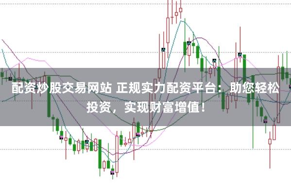 配资炒股交易网站 正规实力配资平台:助您轻松投资,实现财富增值!