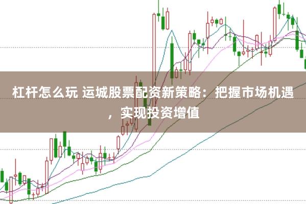 杠杆怎么玩 运城股票配资新策略：把握市场机遇，实现投资增值